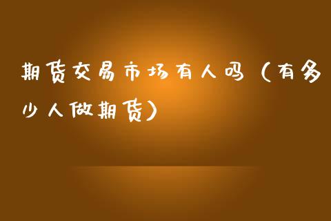 期货交易市场有人吗（有多少人做期货）_https://www.boyangwujin.com_道指期货_第1张