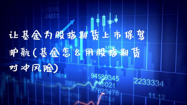 让基金为股指期货上市保驾护航(基金怎么用股指期货对冲风险)_https://www.boyangwujin.com_期货开户_第1张