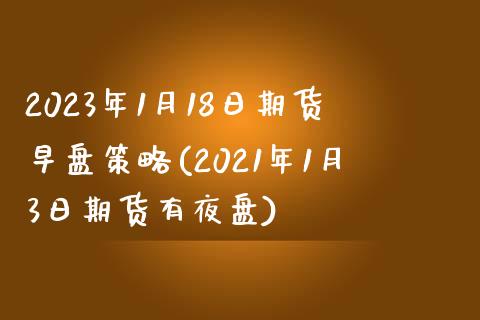 2023年1月18日期货早盘策略(2021年1月3日期货有夜盘)_https://www.boyangwujin.com_期货直播间_第1张