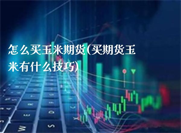 怎么买玉米期货(买期货玉米有什么技巧)_https://www.boyangwujin.com_期货直播间_第1张