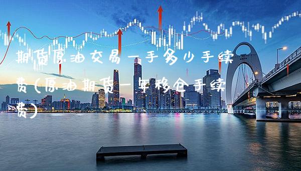 期货原油交易一手多少手续费(原油期货一年移仓手续费)_https://www.boyangwujin.com_期货直播间_第1张