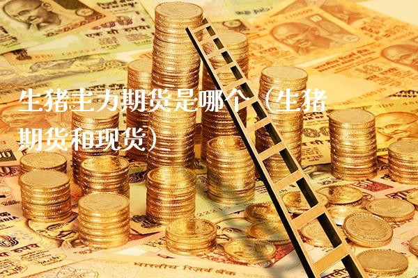 生猪主力期货是哪个（生猪期货和现货）_https://www.boyangwujin.com_期货直播间_第1张