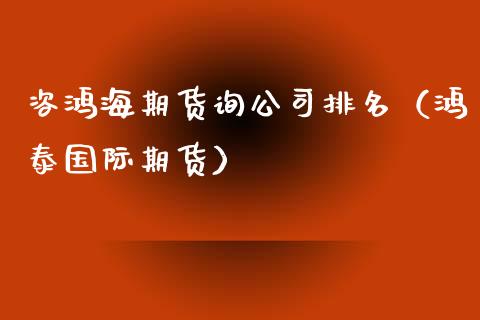 咨鸿海期货询公司排名（鸿泰国际期货）_https://www.boyangwujin.com_期货直播间_第1张