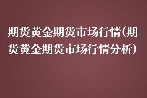 期货黄金期货市场行情(期货黄金期货市场行情分析)_https://www.boyangwujin.com_期货直播间_第1张