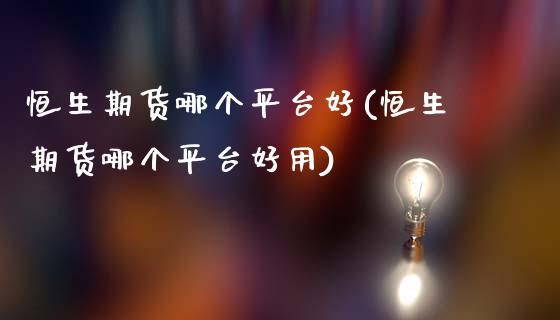 恒生期货哪个平台好(恒生期货哪个平台好用)_https://www.boyangwujin.com_期货直播间_第1张