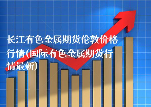 长江有色金属期货伦敦价格行情(国际有色金属期货行情最新)_https://www.boyangwujin.com_期货直播间_第1张