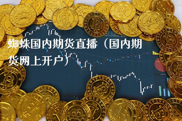 蜘蛛国内期货直播（国内期货网上开户）_https://www.boyangwujin.com_期货直播间_第1张