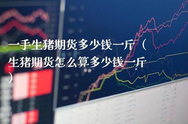一手生猪期货多少钱一斤（生猪期货怎么算多少钱一斤）_https://www.boyangwujin.com_期货直播间_第1张