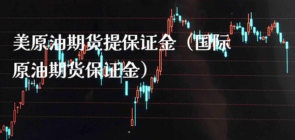 美原油期货提保证金（国际原油期货保证金）