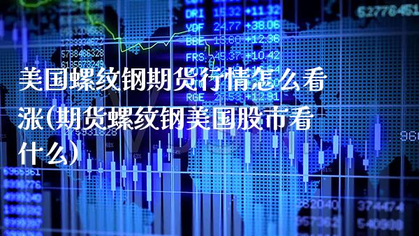 美国螺纹钢期货行情怎么看涨(期货螺纹钢美国股市看什么)_https://www.boyangwujin.com_期货直播间_第1张