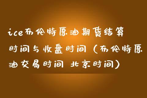 ice布伦特原油期货结算时间与收盘时间（布伦特原油交易时间 北京时间）