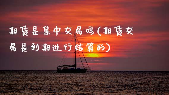 期货是集中交易吗(期货交易是到期进行结算的)
