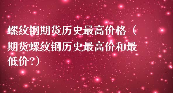 螺纹钢期货历史最高价格（期货螺纹钢历史最高价和最低价?）