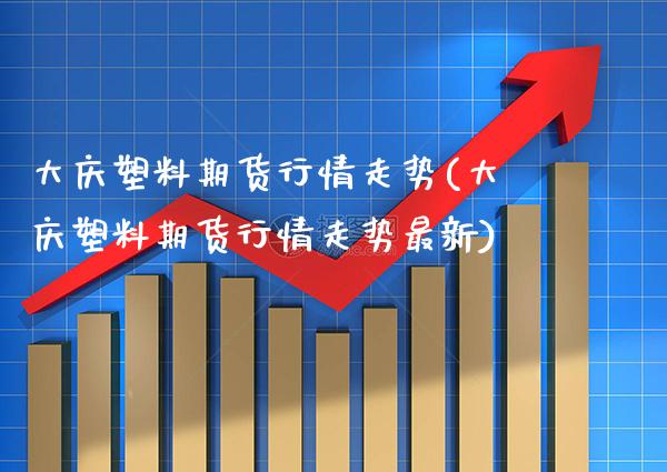 大庆塑料期货行情走势(大庆塑料期货行情走势最新)_https://www.boyangwujin.com_黄金期货_第1张
