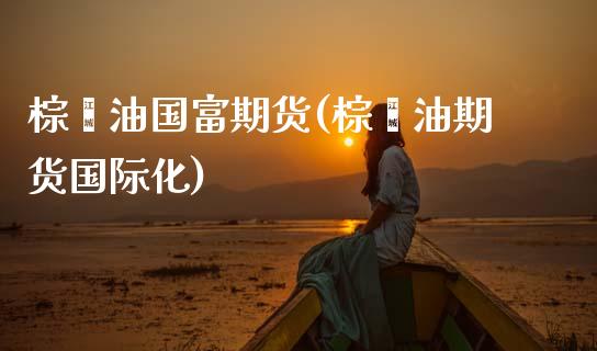 棕榈油国富期货(棕榈油期货国际化)_https://www.boyangwujin.com_期货科普_第1张