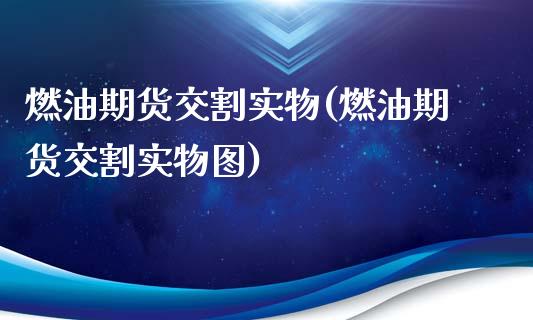 燃油期货交割实物(燃油期货交割实物图)_https://www.boyangwujin.com_期货直播间_第1张