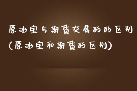 原油宝与期货交易的的区别(原油宝和期货的区别)