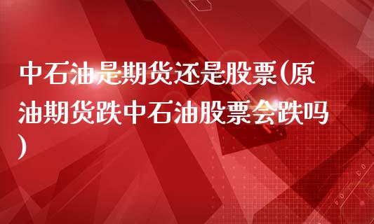 中石油是期货还是股票(原油期货跌中石油股票会跌吗)_https://www.boyangwujin.com_期货直播间_第1张