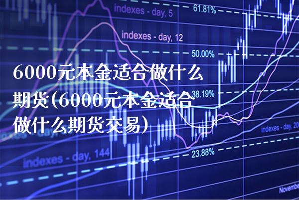 6000元本金适合做什么期货(6000元本金适合做什么期货交易)_https://www.boyangwujin.com_黄金期货_第1张