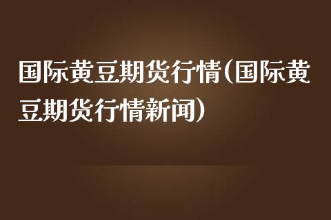 国际黄豆期货行情(国际黄豆期货行情新闻)