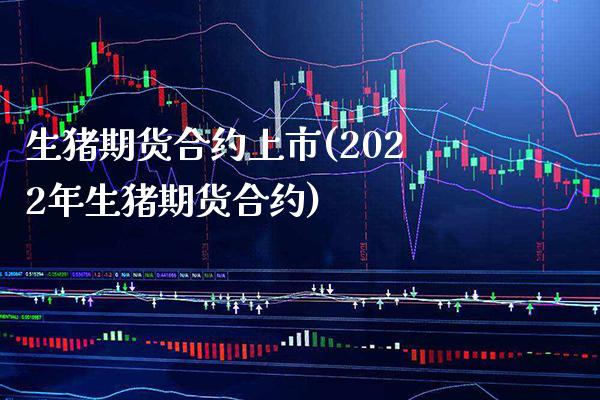 生猪期货合约上市(2022年生猪期货合约)_https://www.boyangwujin.com_期货直播间_第1张