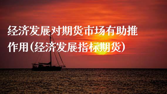 经济发展对期货市场有助推作用(经济发展指标期货)