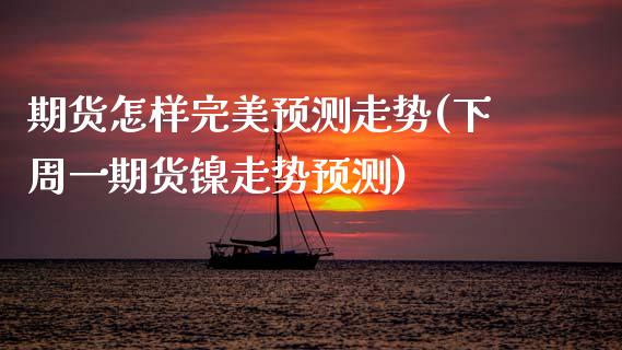 期货怎样完美预测走势(下周一期货镍走势预测)_https://www.boyangwujin.com_期货直播间_第1张