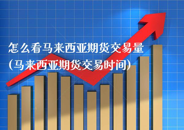 怎么看马来西亚期货交易量(马来西亚期货交易时间)
