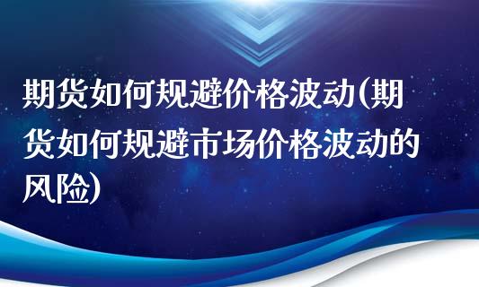 期货如何规避价格波动(期货如何规避市场价格波动的风险)_https://www.boyangwujin.com_原油期货_第1张
