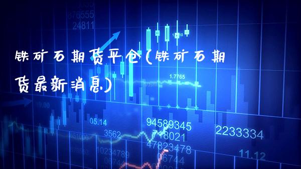 铁矿石期货平仓(铁矿石期货最新消息)_https://www.boyangwujin.com_期货直播间_第1张