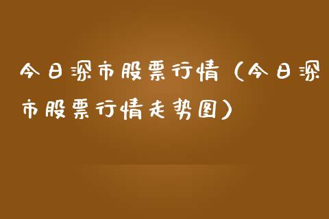 今日深市股票行情（今日深市股票行情走势图）_https://www.boyangwujin.com_期货直播间_第1张