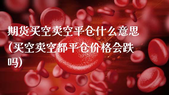 期货买空卖空平仓什么意思(买空卖空都平仓价格会跌吗)_https://www.boyangwujin.com_期货直播间_第1张