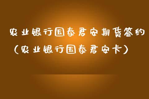农业银行国泰君安期货签约（农业银行国泰君安卡）_https://www.boyangwujin.com_期货直播间_第1张