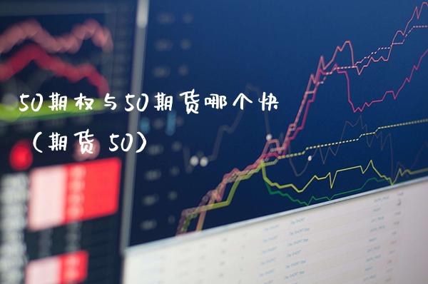 50期权与50期货哪个快（期货 50）_https://www.boyangwujin.com_期货直播间_第1张