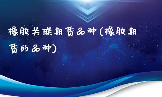 橡胶关联期货品种(橡胶期货的品种)_https://www.boyangwujin.com_期货直播间_第1张