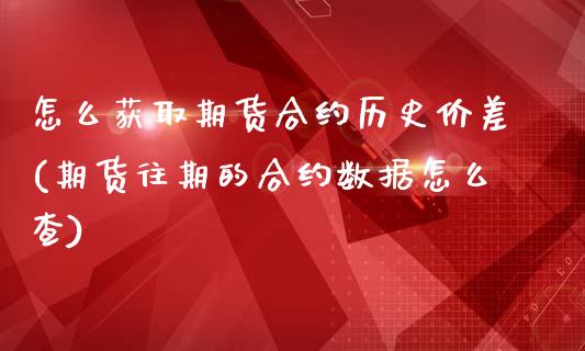 怎么获取期货合约历史价差(期货往期的合约数据怎么查)