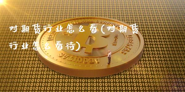 对期货行业怎么看(对期货行业怎么看待)