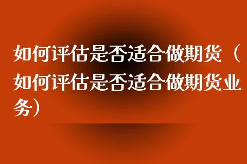 如何评估是否适合做期货（如何评估是否适合做期货业务）_https://www.boyangwujin.com_期货直播间_第1张