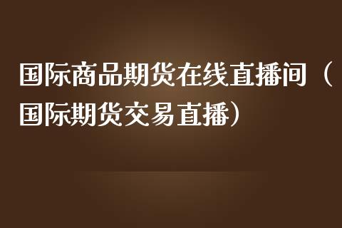国际商品期货在线直播间（国际期货交易直播）_https://www.boyangwujin.com_纳指期货_第1张