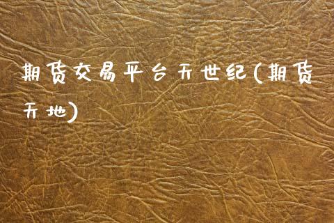 期货交易平台天世纪(期货天地)_https://www.boyangwujin.com_期货直播间_第1张
