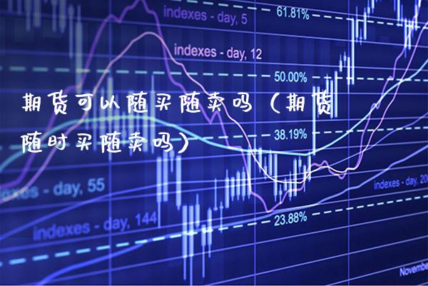 期货可以随买随卖吗（期货随时买随卖吗）_https://www.boyangwujin.com_期货直播间_第1张