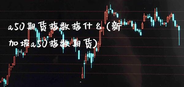 a50期货指数指什么(新加坡a50指数期货)_https://www.boyangwujin.com_期货直播间_第1张