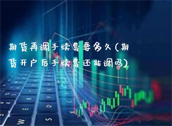期货再调手续费要多久(期货开户后手续费还能调吗)_https://www.boyangwujin.com_期货科普_第1张