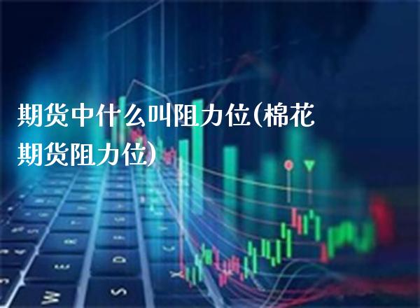 期货中什么叫阻力位(棉花期货阻力位)