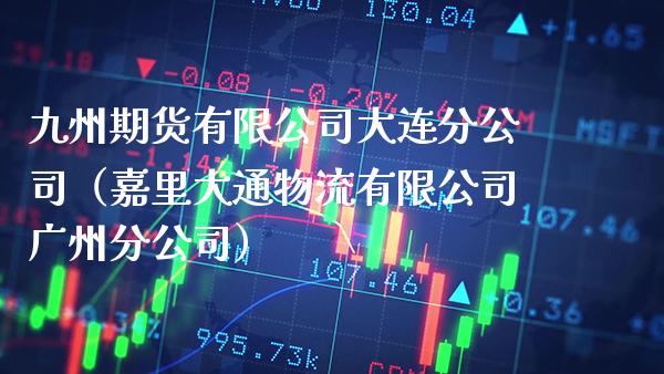 九州期货有限公司大连分公司（嘉里大通物流有限公司广州分公司）