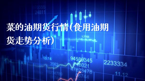 菜的油期货行情(食用油期货走势分析)_https://www.boyangwujin.com_期货直播间_第1张