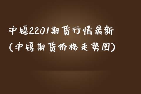 沪镍2201期货行情最新(沪镍期货价格走势图)