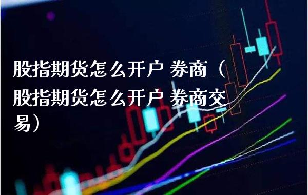 股指期货怎么开户 券商（股指期货怎么开户 券商交易）
