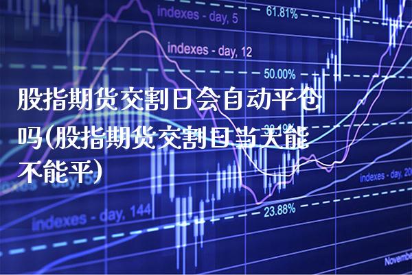 股指期货交割日会自动平仓吗(股指期货交割日当天能不能平)_https://www.boyangwujin.com_内盘期货_第1张