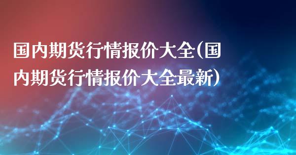 国内期货行情报价大全(国内期货行情报价大全最新)_https://www.boyangwujin.com_纳指期货_第1张